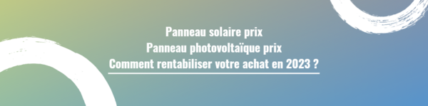 Panneau solaire prix | Panneau photovoltaique prix | Comment rentabiliser votre achat en 2023 ?