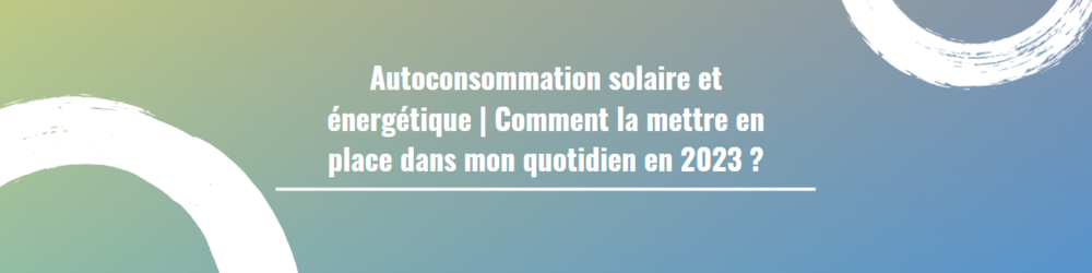 Autoconsommation solaire et énergétique | Comment la mettre en place dans mon quotidien en 2023 ?
