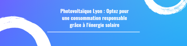 Photovoltaïque Lyon : Optez pour une consommation responsable grâce à l'énergie solaire