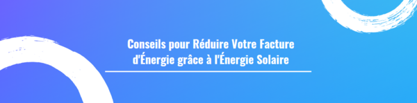 Conseils pour Réduire Votre Facture d'Énergie grâce à l'Énergie Solaire