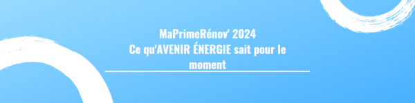 MaPrimeRénov' 2024 - Ce qu'AVENIR ÉNERGIE sait pour le moment