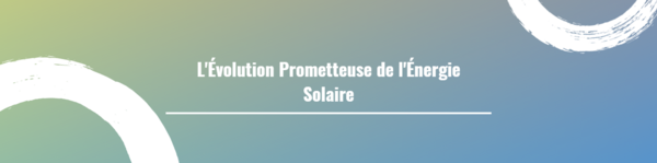 L'Évolution Prometteuse de l'Énergie Solaire