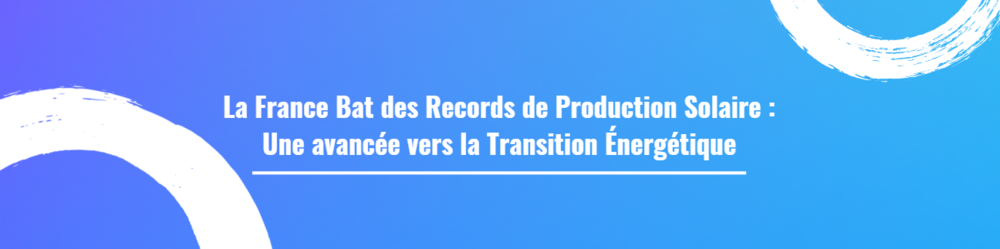 La France Bat des Records de Production Solaire : Une avancée vers la Transition Énergétique