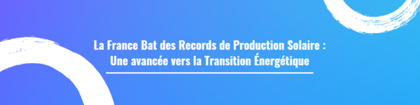 La France Bat des Records de Production Solaire : Une avancée vers la Transition Énergétique