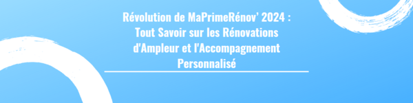 Révolution de MaPrimeRénov’ 2024 : Tout Savoir sur les Rénovations d'Ampleur et l'Accompagnement Personnalisé