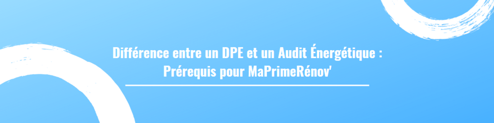 Différence entre un DPE et un Audit Énergétique : Prérequis pour MaPrimeRénov'