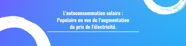 L'autoconsommation solaire : Populaire en vue de l'augmentation du prix de l'électricité.