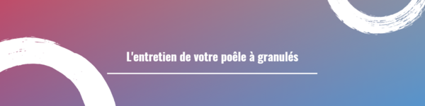 L'entretien de votre poêle à granulés