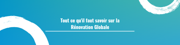 Tout ce qu'il faut savoir sur la Rénovation Globale