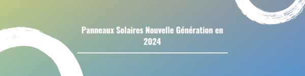Panneaux Solaires Nouvelle Génération en 2024 : Quelles Innovations Redéfiniront l'Énergie Solaire ?