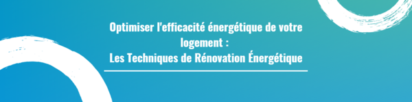 Optimiser l'efficacité énergétique de votre logement : Les Techniques de Rénovation Énergétique