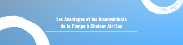 Les Avantages et les Inconvénients de la Pompe à Chaleur Air/Eau