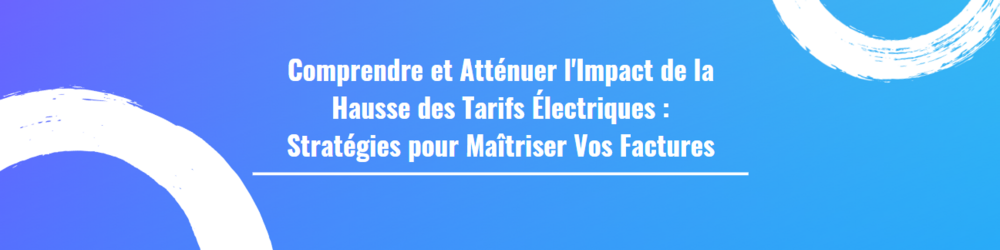 Comprendre et Atténuer l'Impact de la Hausse des Tarifs Électriques : Stratégies pour Maîtriser Vos Factures