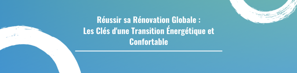 Réussir sa Rénovation Globale : Les Clés d'une Transition Énergétique et Confortable