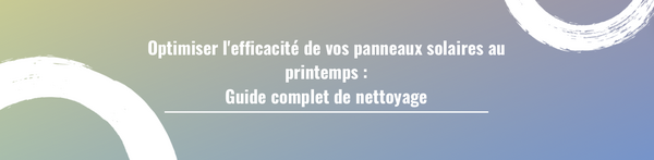 Optimiser l'efficacité de vos panneaux solaires au printemps : Guide complet de nettoyage