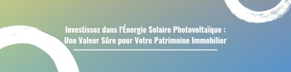 Investissez dans l'Énergie Solaire Photovoltaïque : Une Valeur Sûre pour Votre Patrimoine Immobilier