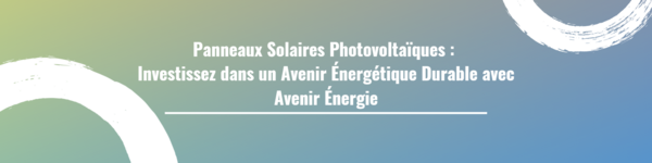 Panneaux Solaires Photovoltaïques : Investissez dans un Avenir Énergétique Durable avec Avenir Énergie