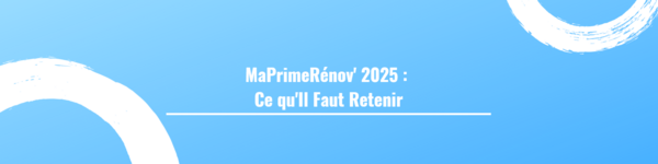 MaPrimeRénov' 2025 : Ce qu'Il Faut Retenir