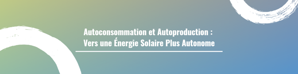 Autoconsommation et Autoproduction : Vers une Énergie Solaire Plus Autonome