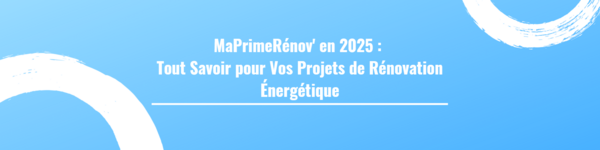 MaPrimeRénov' en 2025 : Tout Savoir pour Vos Projets de Rénovation Énergétique