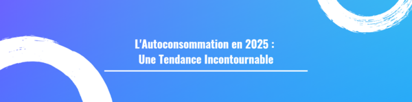 L'Autoconsommation en 2025 :  Une Tendance Incontournable