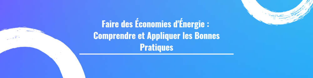 Faire des Économies d'Énergie : Comprendre et Appliquer les Bonnes Pratiques