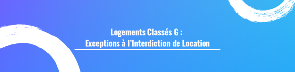Logements Classés G : Exceptions à l’Interdiction de Location
