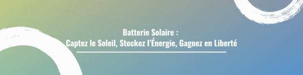 Batterie Solaire : Captez le Soleil, Stockez l’Énergie, Gagnez en Liberté