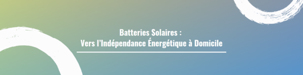 Batteries Solaires : Vers l’Indépendance Énergétique à Domicile