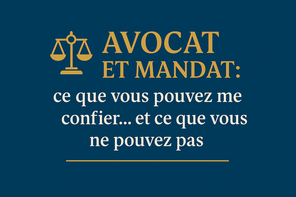 Avocat et mandat : ce que vous pouvez me confier… et ce que vous ne pouvez pas