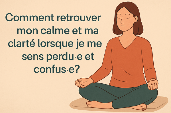Comment retrouver mon calme et ma clarté lorsque je me sens perdu·e et confus·e ?