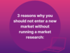 3 raisons pour lesquelles vous ne devez pas vous lancer sur un nouveau marché sans réaliser une étude de marché