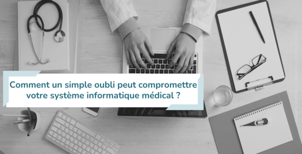 Les risques invisibles : comment un simple oubli peut compromettre votre système informatique médical