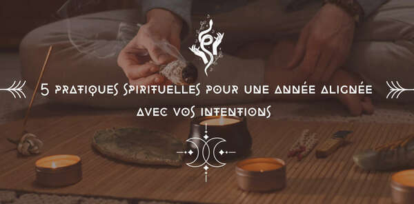 5 Pratiques Spirituelles pour une année alignée avec vos intentions