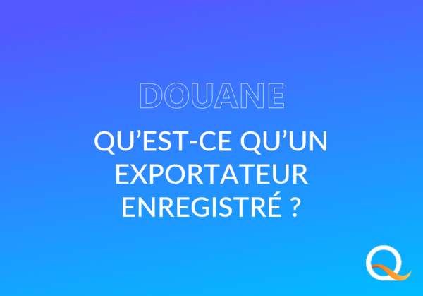 Douane : Qu'est-ce qu'un Exportateur Enregistré ? 